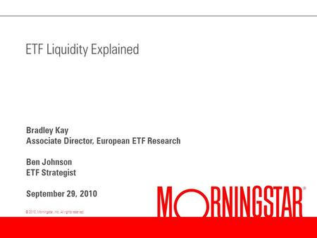 © 2010, Morningstar, Inc. All rights reserved. ETF Liquidity Explained Bradley Kay Associate Director, European ETF Research Ben Johnson ETF Strategist.