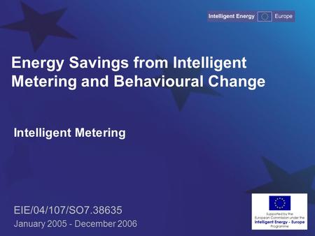 Energy Savings from Intelligent Metering and Behavioural Change Intelligent Metering EIE/04/107/SO7.38635 January 2005 - December 2006.