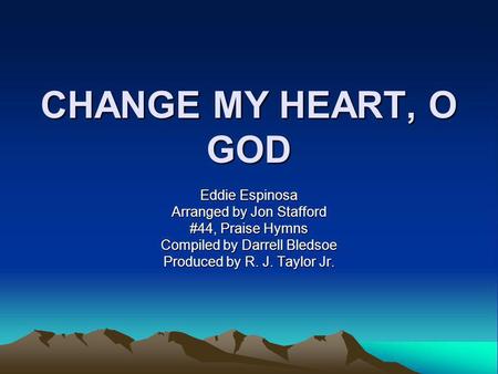 CHANGE MY HEART, O GOD Eddie Espinosa Arranged by Jon Stafford #44, Praise Hymns Compiled by Darrell Bledsoe Produced by R. J. Taylor Jr.