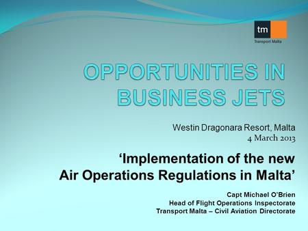 Westin Dragonara Resort, Malta 4 March 2013 Implementation of the new Air Operations Regulations in Malta Capt Michael OBrien Head of Flight Operations.