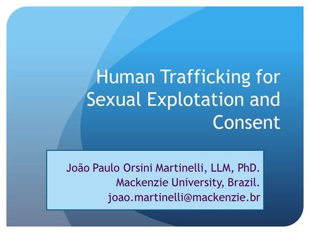 Human Trafficking for Sexual Explotation and Consent João Paulo Orsini Martinelli, LLM, PhD. Mackenzie University, Brazil.