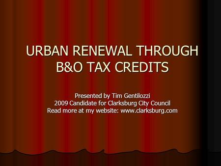 URBAN RENEWAL THROUGH B&O TAX CREDITS Presented by Tim Gentilozzi 2009 Candidate for Clarksburg City Council Read more at my website: www.clarksburg.com.