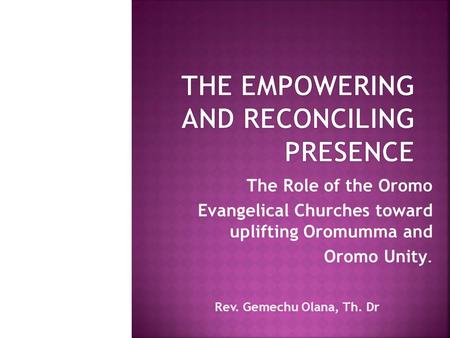 The Role of the Oromo Evangelical Churches toward uplifting Oromumma and Oromo Unity. Rev. Gemechu Olana, Th. Dr.