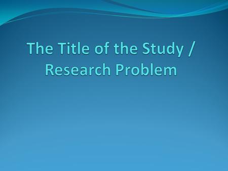 The Title of the Study / Research Problem