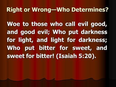 Right or WrongWho Determines? Woe to those who call evil good, and good evil; Who put darkness for light, and light for darkness; Who put bitter for sweet,