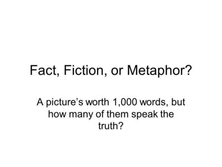 Fact, Fiction, or Metaphor? A pictures worth 1,000 words, but how many of them speak the truth?