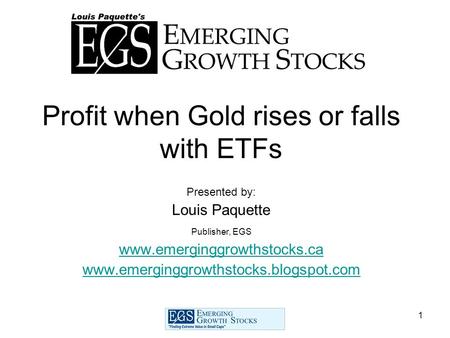1 Profit when Gold rises or falls with ETFs Presented by: Louis Paquette Publisher, EGS www.emerginggrowthstocks.ca www.emerginggrowthstocks.blogspot.com.