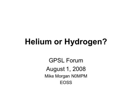 Helium or Hydrogen? GPSL Forum August 1, 2008 Mike Morgan N0MPM EOSS.
