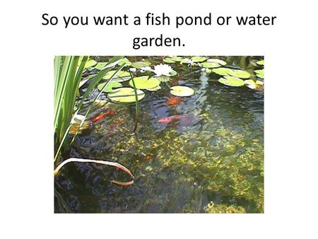So you want a fish pond or water garden.. Useful Formulas Pond liner sizing: Measure the hole that you have excavated. Add twice the depth plus 2 feet.