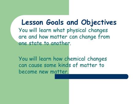Lesson Goals and Objectives You will learn what physical changes are and how matter can change from one state to another. You will learn how chemical.