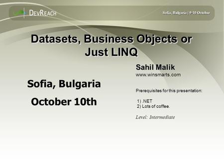 Sofia, Bulgaria | 9-10 October Datasets, Business Objects or Just LINQ Sahil Malik www.winsmarts.com Prerequisites for this presentation: 1).NET 2) Lots.