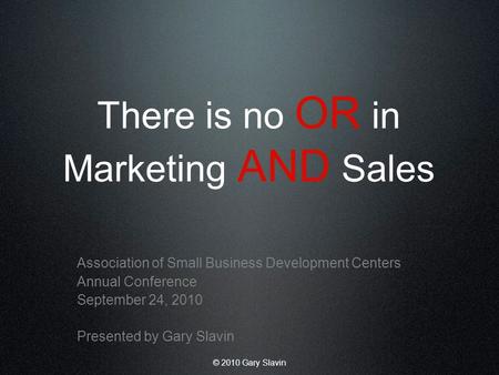 © 2010 Gary Slavin There is no OR in Marketing AND Sales Association of Small Business Development Centers Annual Conference September 24, 2010 Presented.