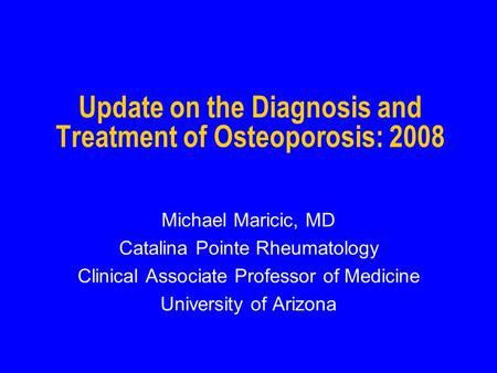 Update on the Diagnosis and Treatment of Osteoporosis: 2008 Michael Maricic, MD Catalina Pointe Rheumatology Clinical Associate Professor of Medicine University.