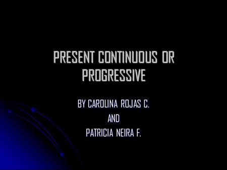 PRESENT CONTINUOUS OR PROGRESSIVE BY CAROLINA ROJAS C. AND PATRICIA NEIRA F.
