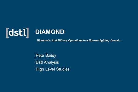 DIAMOND Diplomatic And Military Operations in a Non-warfighting Domain Pete Bailey Dstl Analysis High Level Studies.