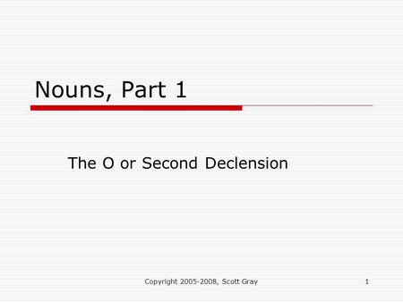 Copyright 2005-2008, Scott Gray1 Nouns, Part 1 The O or Second Declension.