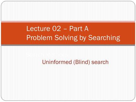 Lecture 02 – Part A Problem Solving by Searching Search Methods :