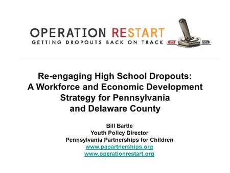 Re-engaging High School Dropouts: A Workforce and Economic Development Strategy for Pennsylvania and Delaware County Bill Bartle Youth Policy Director.
