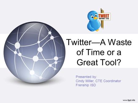 TwitterA Waste of Time or a Great Tool? Presented by: Cindy Miller, CTE Coordinator Frenship ISD.