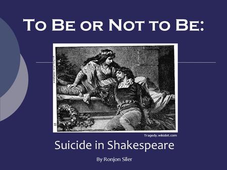 To Be or Not to Be: Suicide in Shakespeare By Ronjon Siler Tragedy.wikidot.com.
