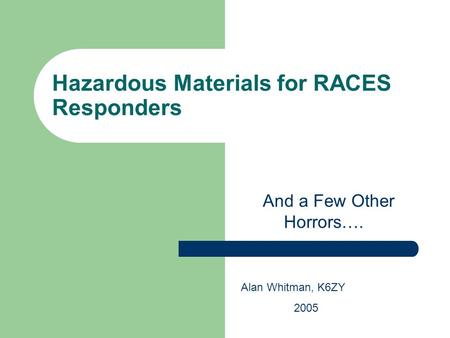 Hazardous Materials for RACES Responders And a Few Other Horrors…. Alan Whitman, K6ZY 2005.