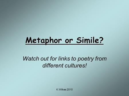 K.Wilkes 2010 Metaphor or Simile? Watch out for links to poetry from different cultures!