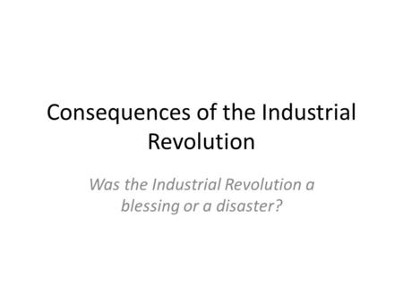 Consequences of the Industrial Revolution Was the Industrial Revolution a blessing or a disaster?