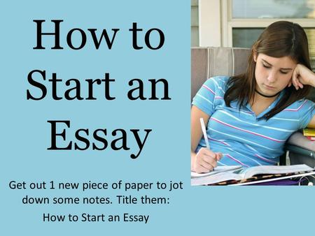 How to Start an Essay Get out 1 new piece of paper to jot down some notes. Title them: How to Start an Essay.