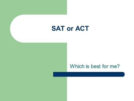 SAT or ACT Which is best for me?. SAT format Critical reading: two 25 minute sections one 20 minute section Short and long passages, sentence completion.