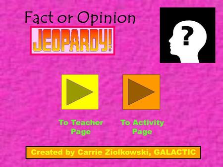 Fact or Opinion To Teacher Page To Activity Page Created by Carrie Ziolkowski, GALACTIC.