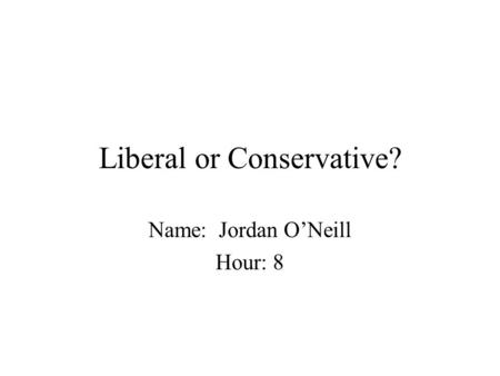 Liberal or Conservative? Name: Jordan ONeill Hour: 8.