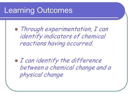 Learning Outcomes Through experimentation, I can identify indicators of chemical reactions having occurred. I can identify the difference between a chemical.