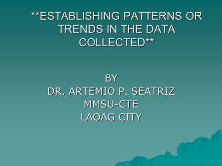 **ESTABLISHING PATTERNS OR TRENDS IN THE DATA COLLECTED** BY DR. ARTEMIO P. SEATRIZ MMSU-CTE LAOAG CITY.