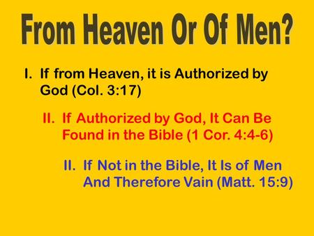 I.If from Heaven, it is Authorized by God (Col. 3:17) II.If Authorized by God, It Can Be Found in the Bible (1 Cor. 4:4-6) II.If Not in the Bible, It Is.