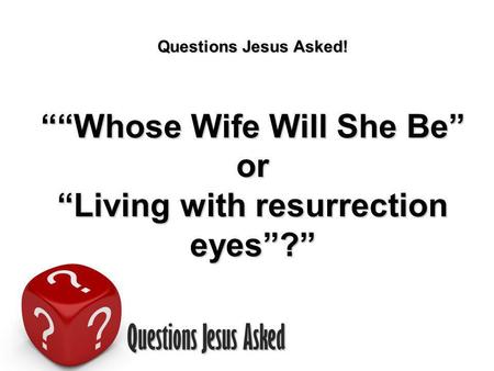 Questions Jesus Asked Questions Jesus Asked! Whose Wife Will She Be or Living with resurrection eyes?