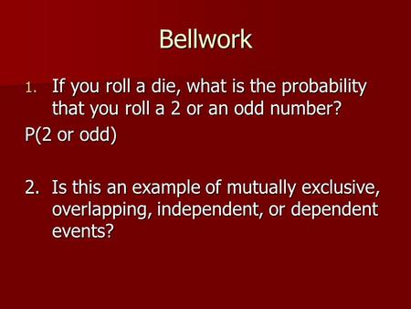 Bellwork If you roll a die, what is the probability that you roll a 2 or an odd number? P(2 or odd) 2. Is this an example of mutually exclusive, overlapping,