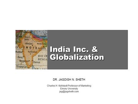 India Inc. & Globalization DR. JAGDISH N. SHETH Charles H. Kellstadt Professor of Marketing Emory University