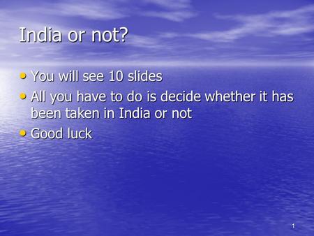 1 India or not? You will see 10 slides You will see 10 slides All you have to do is decide whether it has been taken in India or not All you have to do.