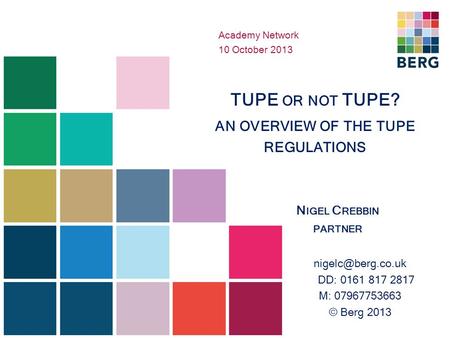 TUPE OR NOT TUPE? AN OVERVIEW OF THE TUPE REGULATIONS N IGEL C REBBIN PARTNER DD: 0161 817 2817 M: 07967753663 © Berg 2013 Academy Network.