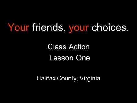 Your friends, your choices. Class Action Lesson One Halifax County, Virginia.