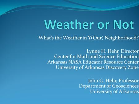 Whats the Weather in Y(Our) Neighborhood? Lynne H. Hehr, Director Center for Math and Science Education Arkansas NASA Educator Resource Center University.