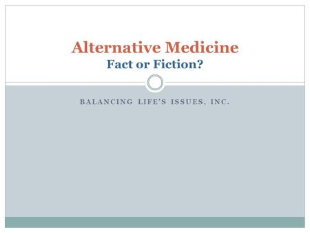 BALANCING LIFES ISSUES, INC. Alternative Medicine Fact or Fiction?