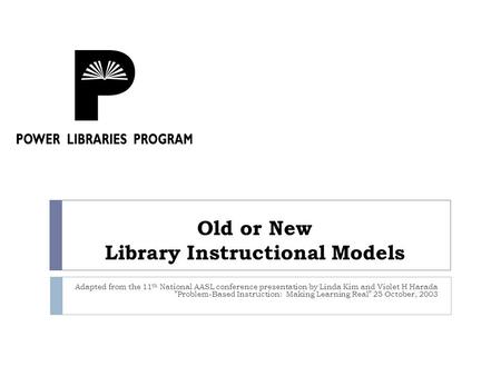 Old or New Library Instructional Models Adapted from the 11 th National AASL conference presentation by Linda Kim and Violet H Harada Problem-Based Instruction:
