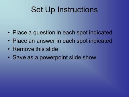Set Up Instructions Place a question in each spot indicated Place an answer in each spot indicated Remove this slide Save as a powerpoint slide show.