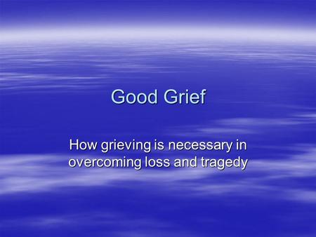 Good Grief How grieving is necessary in overcoming loss and tragedy.