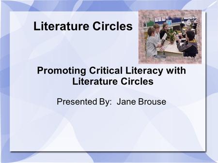Literature Circles Promoting Critical Literacy with Literature Circles Presented By: Jane Brouse.