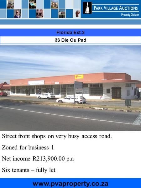 Florida Ext.3 36 Die Ou Pad www.pvaproperty.co.za Street front shops on very busy access road. Zoned for business 1 Net income R213,900.00 p.a Six tenants.