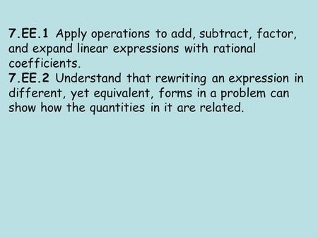 7.EE.1 Apply operations to add, subtract, factor, and expand linear expressions with rational coefficients. 7.EE.2 Understand that rewriting an expression.