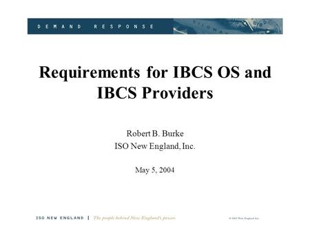 Requirements for IBCS OS and IBCS Providers Robert B. Burke ISO New England, Inc. May 5, 2004.