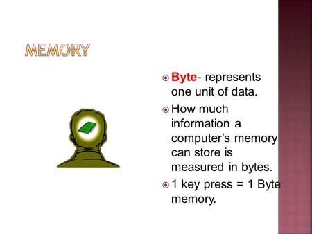 Byte- represents one unit of data. How much information a computers memory can store is measured in bytes. 1 key press = 1 Byte memory.